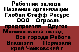 Работник склада › Название организации ­ Глобал Стафф Ресурс, ООО › Отрасль предприятия ­ Другое › Минимальный оклад ­ 26 000 - Все города Работа » Вакансии   . Пермский край,Чайковский г.